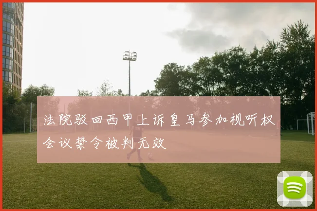 法院驳回西甲上诉皇马参加视听权会议禁令被判无效