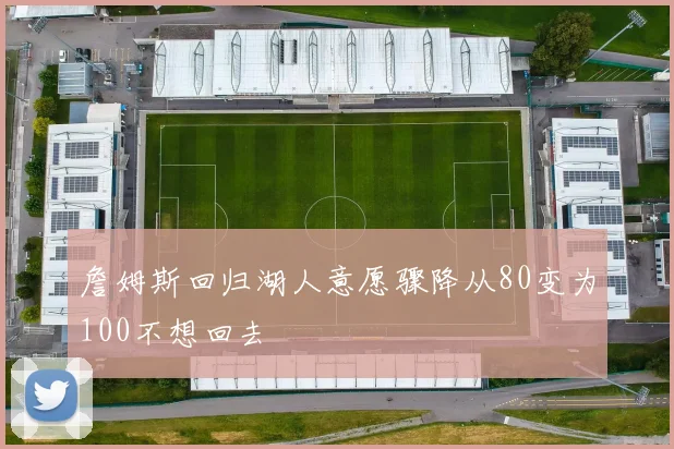 詹姆斯回归湖人意愿骤降从80变为100不想回去