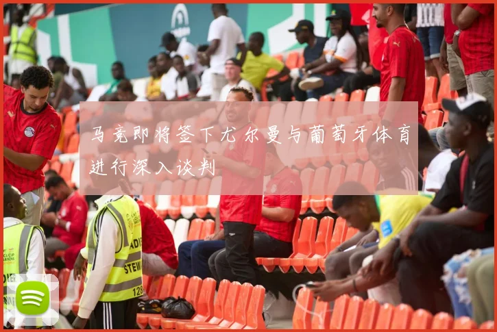 马竞即将签下尤尔曼与葡萄牙体育进行深入谈判