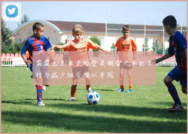 雷霆当年放走哈登是明智之举杜兰特与威少组合难以夺冠