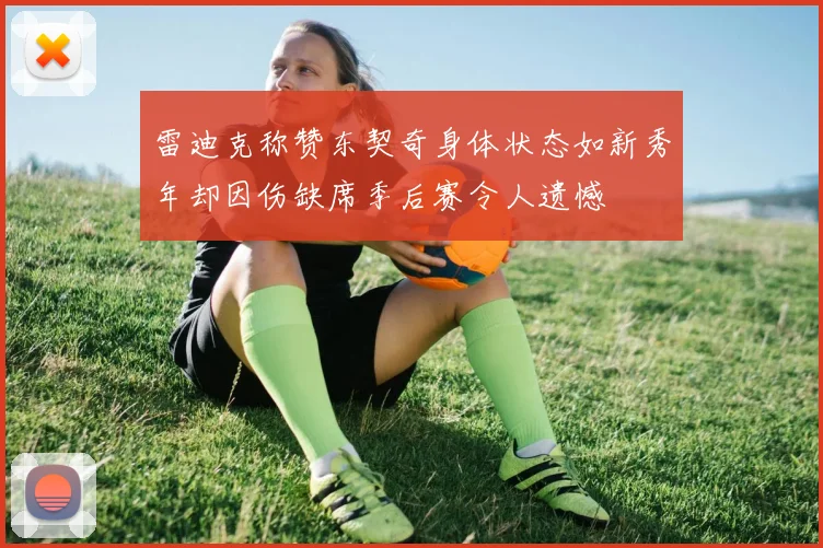 雷迪克称赞东契奇身体状态如新秀年却因伤缺席季后赛令人遗憾