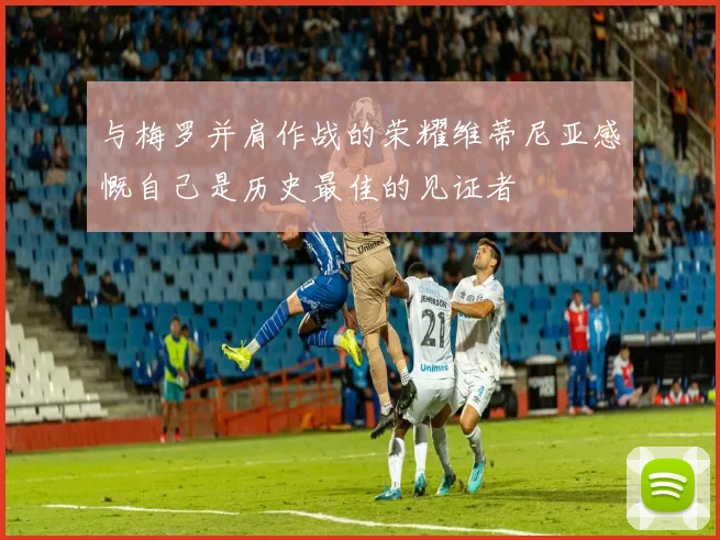 与梅罗并肩作战的荣耀维蒂尼亚感慨自己是历史最佳的见证者