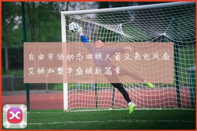 自由市场动态回顾火箭交易电风扇艾顿加盟华盛顿新篇章