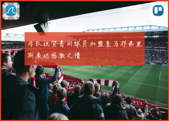 母队祝贺青训球员加盟皇马邓弗里斯表达感激之情