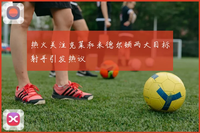热火关注克莱和米德尔顿两大目标射手引发热议