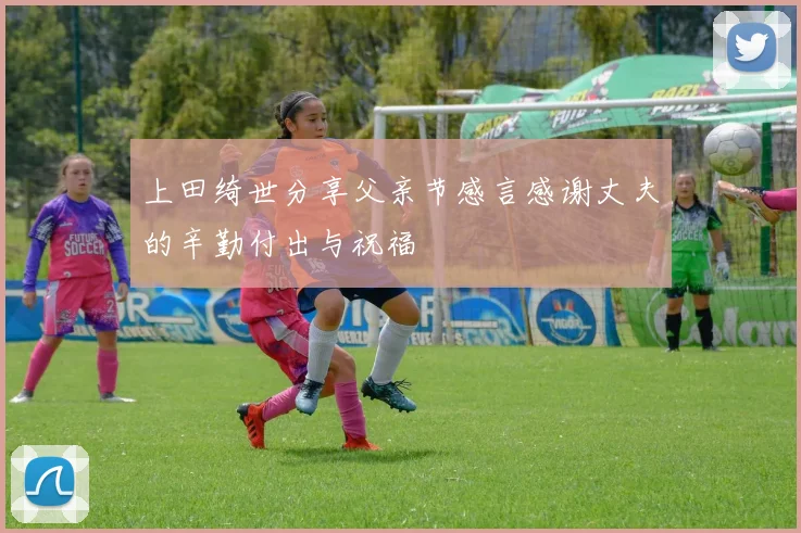 上田绮世分享父亲节感言感谢丈夫的辛勤付出与祝福