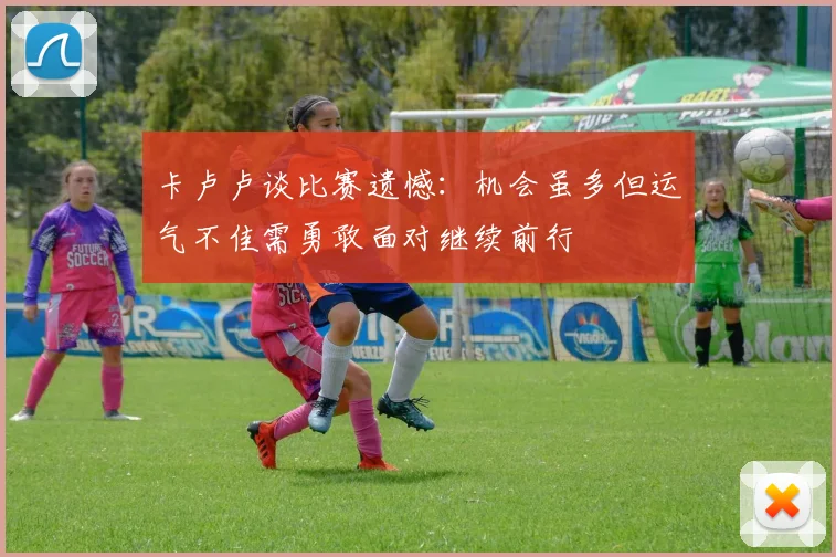 卡卢卢谈比赛遗憾：机会虽多但运气不佳需勇敢面对继续前行