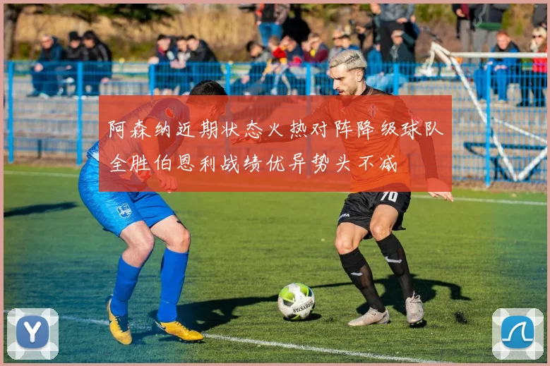 阿森纳近期状态火热对阵降级球队全胜伯恩利战绩优异势头不减