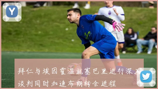 拜仁与埃因霍温就塞巴里进行深入谈判同时加速布朗转会进程