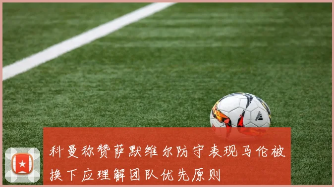 科曼称赞萨默维尔防守表现马伦被换下应理解团队优先原则