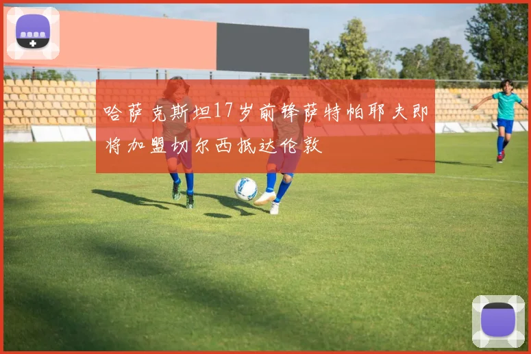 哈萨克斯坦17岁前锋萨特帕耶夫即将加盟切尔西抵达伦敦