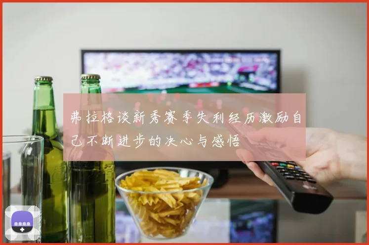 弗拉格谈新秀赛季失利经历激励自己不断进步的决心与感悟