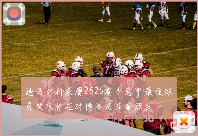 迪马尔科荣膺2526赛季意甲最佳球员奖项将在对博洛尼亚前颁发