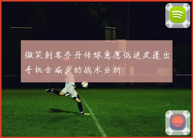 微笑刺客乔丹传球意愿低迷皮蓬出手机会减少的战术分析