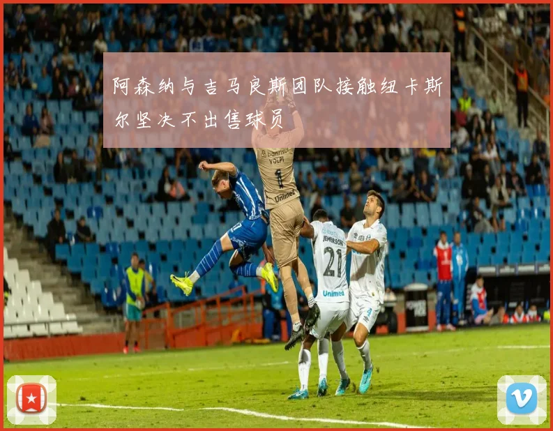 阿森纳与吉马良斯团队接触纽卡斯尔坚决不出售球员
