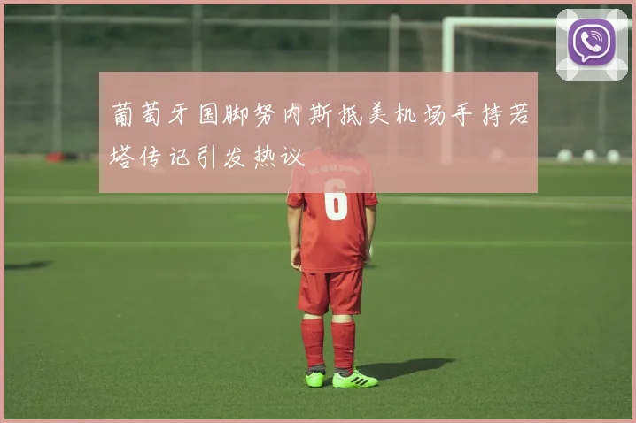葡萄牙国脚努内斯抵美机场手持若塔传记引发热议