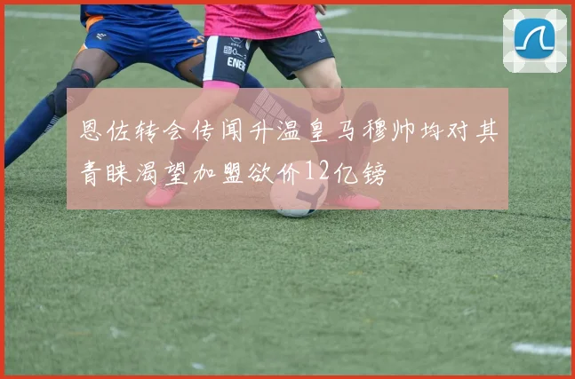 恩佐转会传闻升温皇马穆帅均对其青睐渴望加盟欲价12亿镑