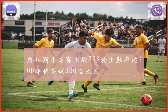 詹姆斯季后赛出战298场出勤率达100即将突破300场大关