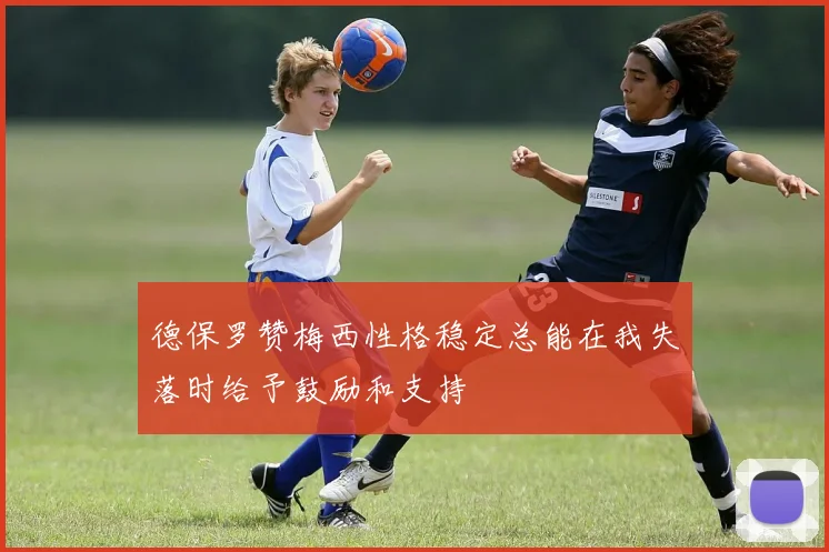 德保罗赞梅西性格稳定总能在我失落时给予鼓励和支持