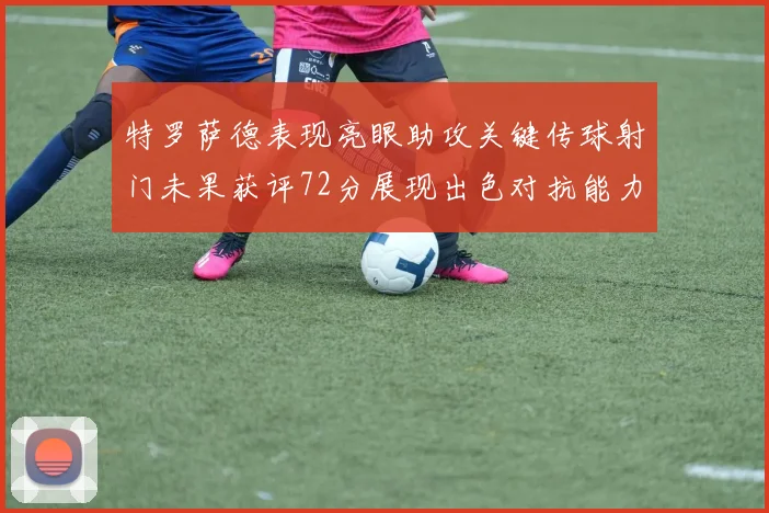 特罗萨德表现亮眼助攻关键传球射门未果获评72分展现出色对抗能力