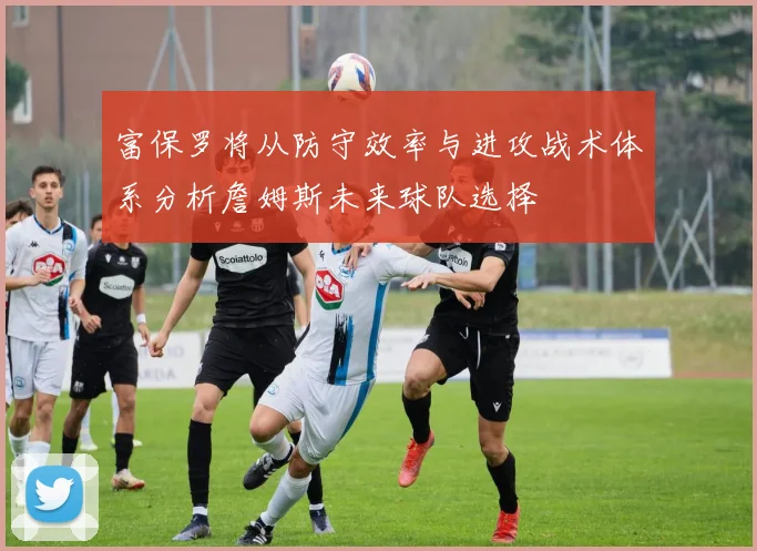 富保罗将从防守效率与进攻战术体系分析詹姆斯未来球队选择