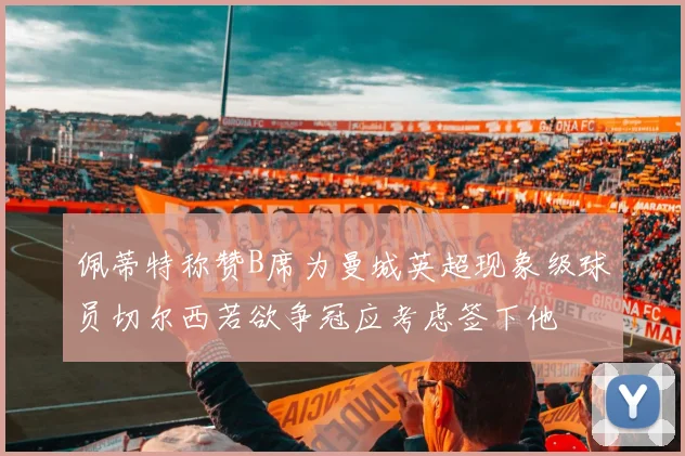 佩蒂特称赞B席为曼城英超现象级球员切尔西若欲争冠应考虑签下他