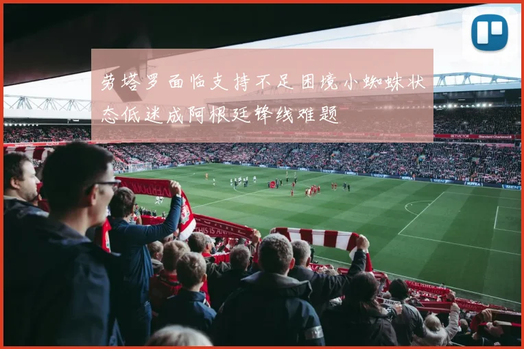 劳塔罗面临支持不足困境小蜘蛛状态低迷成阿根廷锋线难题