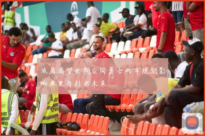 浓眉渴望长期合同勇士两年规划影响库里与科尔未来