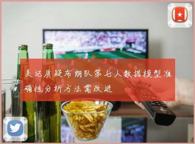 美记质疑布朗队第七人数据模型准确性分析方法需改进