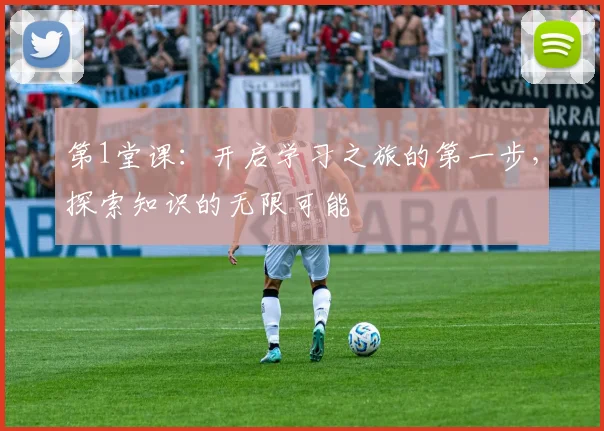 第1堂课：开启学习之旅的第一步，探索知识的无限可能