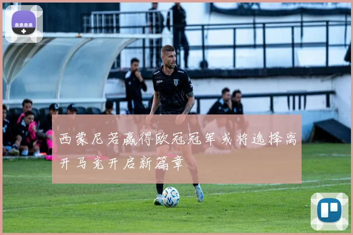 西蒙尼若赢得欧冠冠军或将选择离开马竞开启新篇章