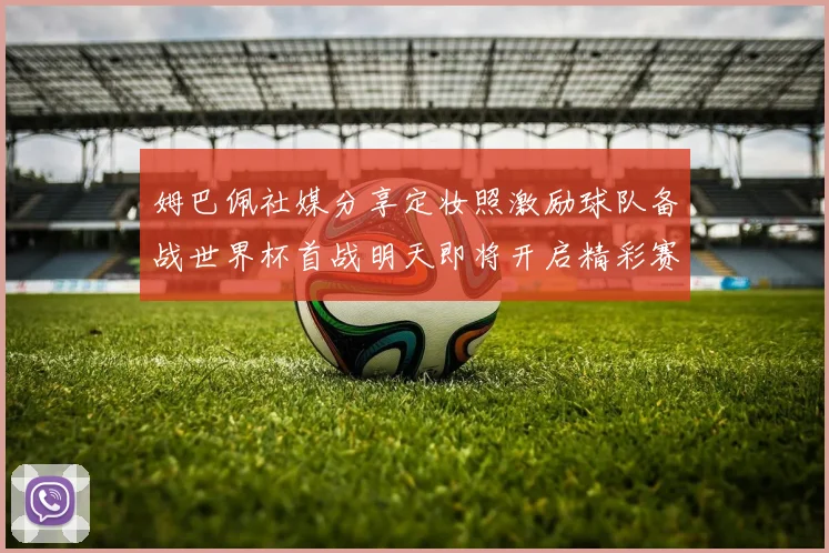 姆巴佩社媒分享定妆照激励球队备战世界杯首战明天即将开启精彩赛事