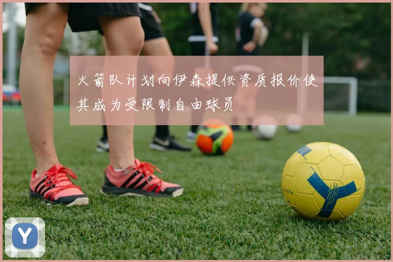 火箭队计划向伊森提供资质报价使其成为受限制自由球员