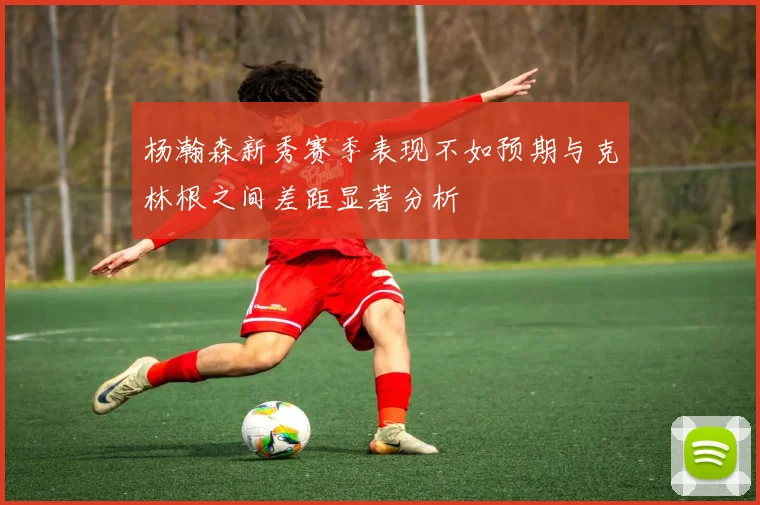 杨瀚森新秀赛季表现不如预期与克林根之间差距显著分析