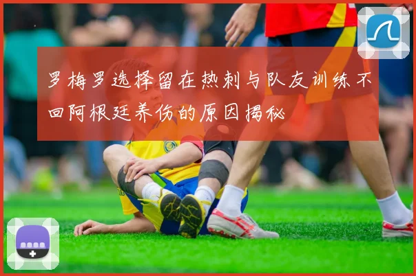 罗梅罗选择留在热刺与队友训练不回阿根廷养伤的原因揭秘
