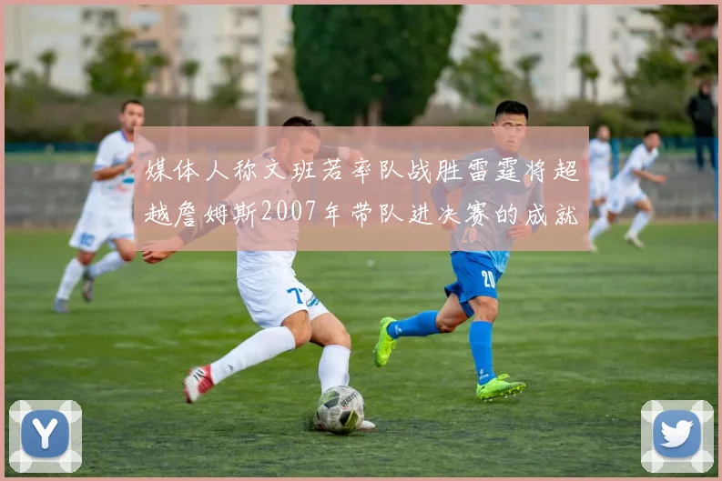 媒体人称文班若率队战胜雷霆将超越詹姆斯2007年带队进决赛的成就