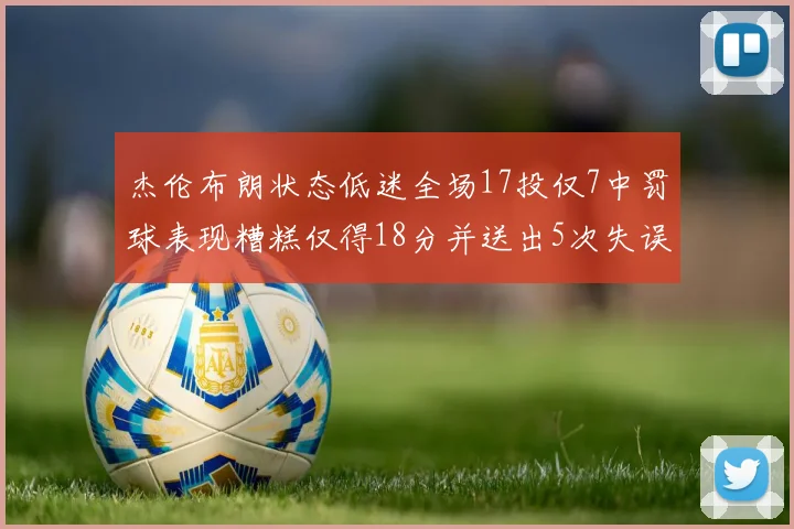 杰伦布朗状态低迷全场17投仅7中罚球表现糟糕仅得18分并送出5次失误